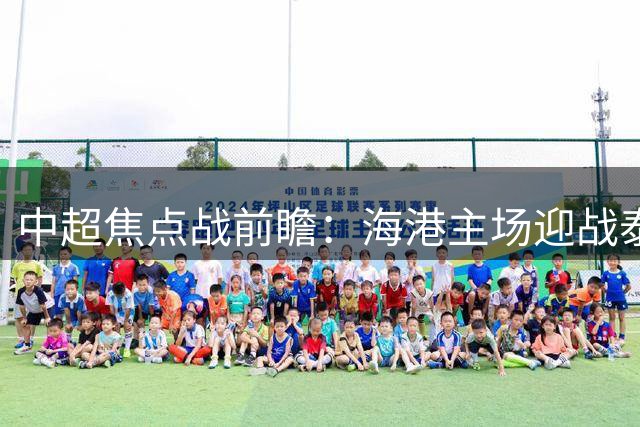 中超焦点战前瞻：海港主场迎战泰山 后防重组+锋线新星能否扭转颓势