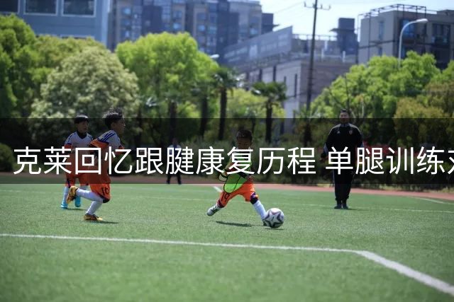 克莱回忆跟腱康复历程 单腿训练对抗肌肉萎缩