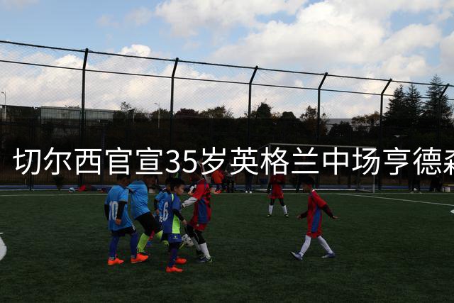 切尔西官宣35岁英格兰中场亨德森加盟 双方签约2年