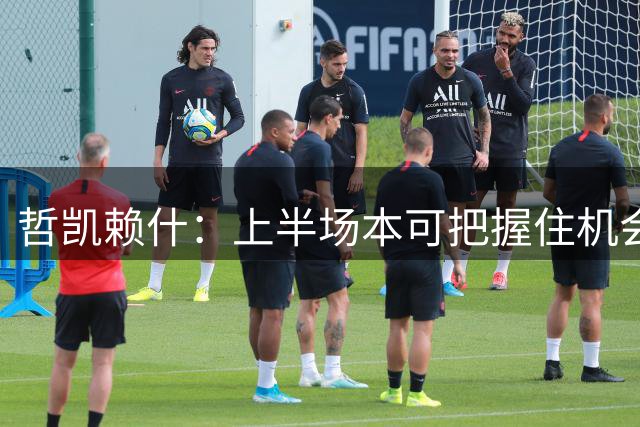 哲凯赖什：上半场本可把握住机会进球，还有很多地方需要改进