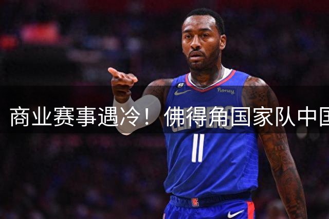 商业赛事遇冷！佛得角国家队中国行计划因赞助缺失搁浅