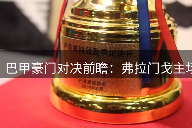 巴甲豪门对决前瞻：弗拉门戈主场强势出击 圣保罗客场恐难招架