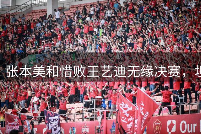 张本美和惜败王艺迪无缘决赛，坦言对手今非昔比