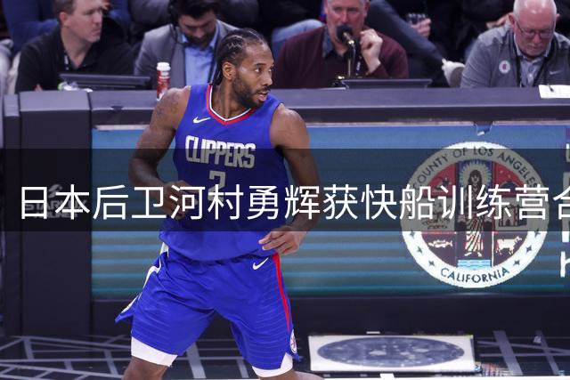 日本后卫河村勇辉获快船训练营合同 季前赛考验在即