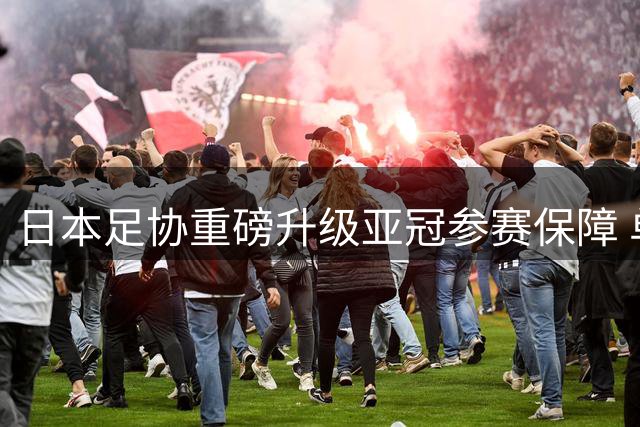 日本足协重磅升级亚冠参赛保障 单队最高获1.5亿日元补助