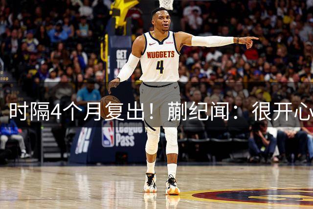 时隔4个月复出！蒯纪闻：很开心回到球场，接下来的比赛一起努力