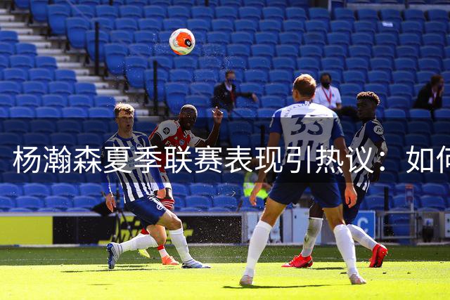 杨瀚森夏季联赛表现引热议：如何突破状态起伏瓶颈？