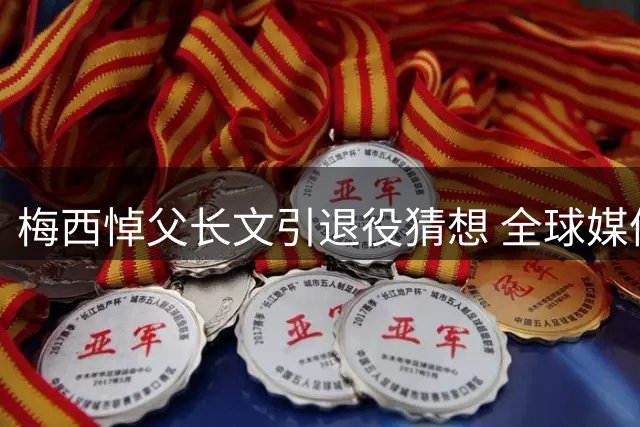 梅西悼父长文引退役猜想 全球媒体聚焦球王未来抉择