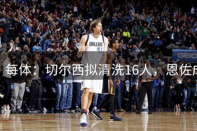 每体：切尔西拟清洗16人，恩佐成留队关键