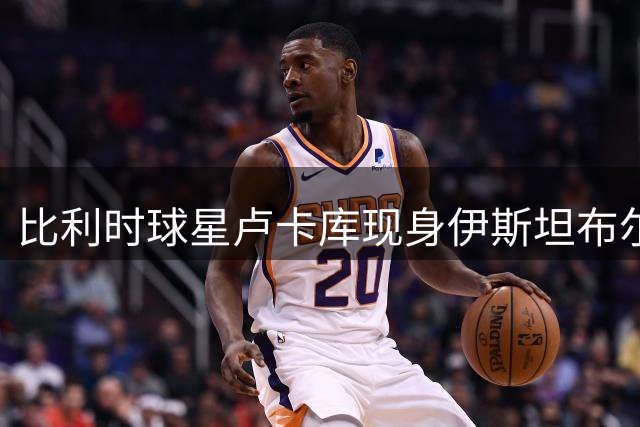 比利时球星卢卡库现身伊斯坦布尔 加盟费内巴切获证实