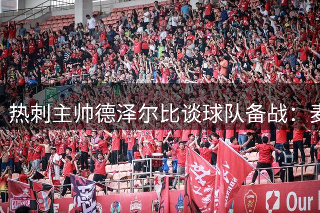 热刺主帅德泽尔比谈球队备战：麦迪逊伤情需谨慎 转会市场仍存动作