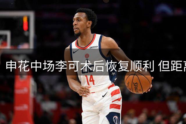 申花中场李可术后恢复顺利 但距离复出仍需时日