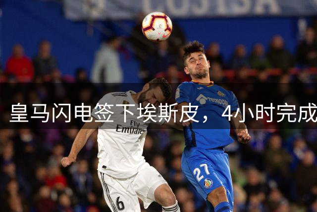 皇马闪电签下埃斯皮，4小时完成转会创纪录