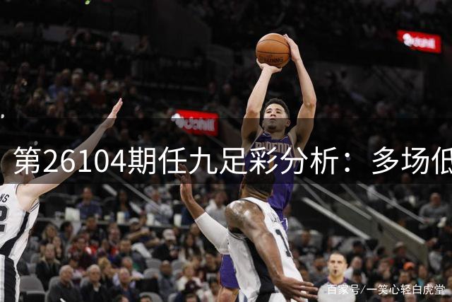 第26104期任九足彩分析：多场低让赛事建议放弃