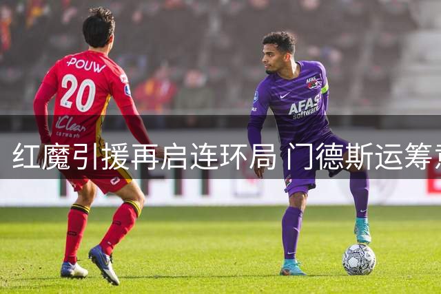 红魔引援再启连环局 门德斯运筹意英豪门球员互换大戏