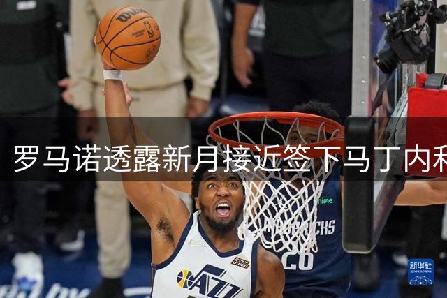 罗马诺透露新月接近签下马丁内利 球员暂未赴沙特