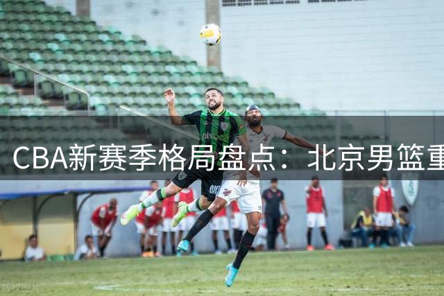 CBA新赛季格局盘点：北京男篮重磅引援剑指总冠军