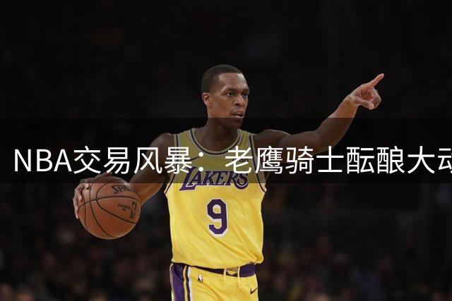 NBA交易风暴：老鹰骑士酝酿大动作 阿伦库明加互换引热议