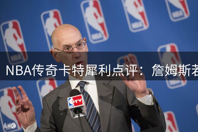 NBA传奇卡特犀利点评：詹姆斯若加盟76人将打破联盟平衡