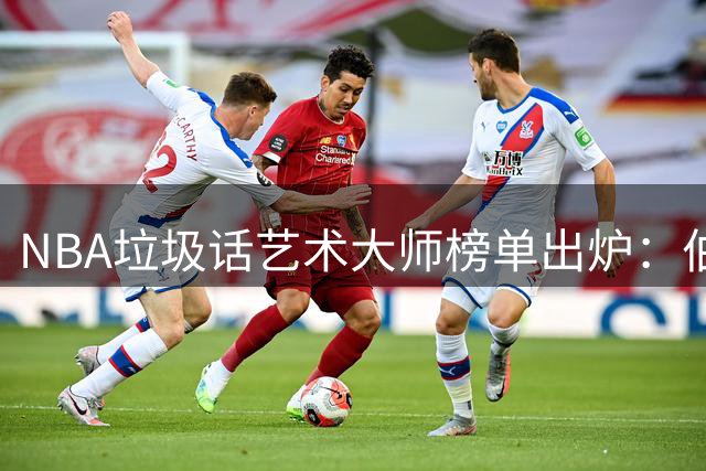 NBA垃圾话艺术大师榜单出炉：伯德领衔，乔丹加内特紧随其后