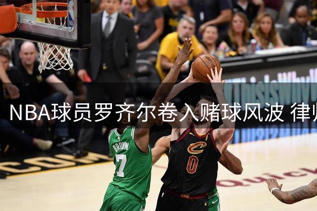 NBA球员罗齐尔卷入赌球风波 律师团队力证其清白